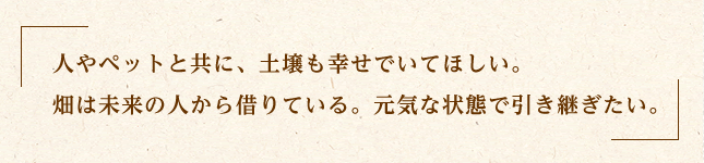 人やペットと共に、土壌も幸せでいてほしい。 畑は未来の人から借りている。元気な状態で引き継ぎたい。