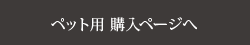 ペット用のご購入はこちらから”